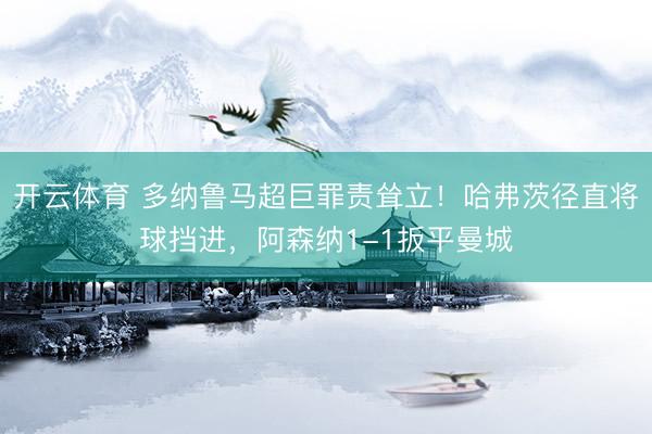 开云体育 多纳鲁马超巨罪责耸立!哈弗茨径直将球挡进,阿森纳1-1扳平曼城