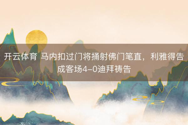 开云体育 马内扣过门将捅射佛门笔直，利雅得告成客场4-0迪拜祷告