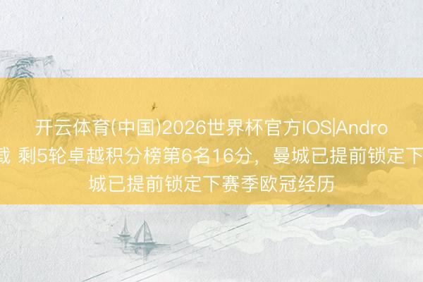 开云体育(中国)2026世界杯官方IOS|Android手机app下载 剩5轮卓越积分榜第6名16分，曼城已提前锁定下赛季欧冠经历