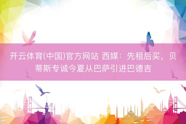 开云体育(中国)官方网站 西媒：先租后买，贝蒂斯专诚今夏从巴萨引进巴德吉