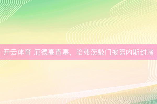 开云体育 厄德高直塞，哈弗茨敲门被努内斯封堵