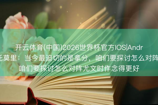 开云体育(中国)2026世界杯官方IOS|Android手机app下载 托莫里：当今最迫切的是拿分，咱们要探讨怎么对阵尤文时作念得更好
