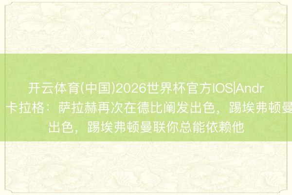 开云体育(中国)2026世界杯官方IOS|Android手机app下载 卡拉格：萨拉赫再次在德比阐发出色，踢埃弗顿曼联你总能依赖他