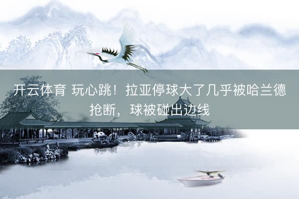 开云体育 玩心跳！拉亚停球大了几乎被哈兰德抢断，球被碰出边线