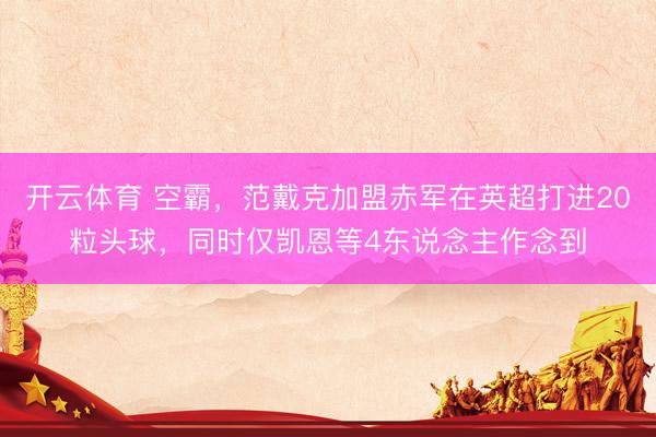 开云体育 空霸，范戴克加盟赤军在英超打进20粒头球，同时仅凯恩等4东说念主作念到