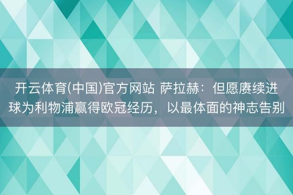 开云体育(中国)官方网站 萨拉赫：但愿赓续进球为利物浦赢得欧冠经历，以最体面的神志告别