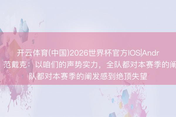 开云体育(中国)2026世界杯官方IOS|Android手机app下载 范戴克：以咱们的声势实力，全队都对本赛季的阐发感到绝顶失望