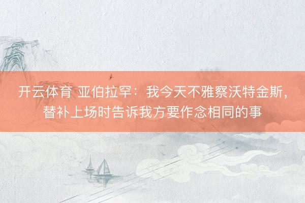 开云体育 亚伯拉罕：我今天不雅察沃特金斯，替补上场时告诉我方要作念相同的事