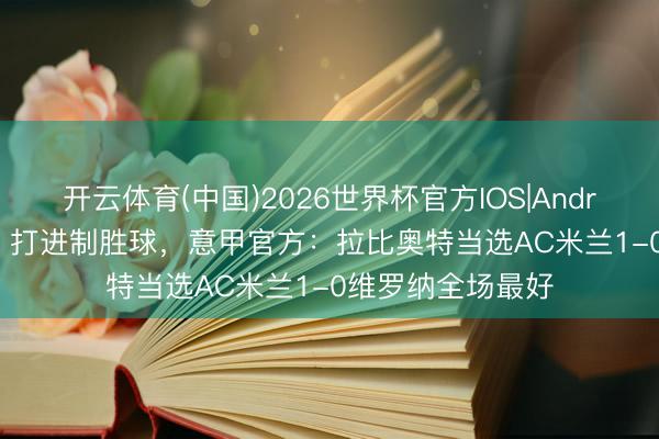 开云体育(中国)2026世界杯官方IOS|Android手机app下载 打进制胜球，意甲官方：拉比奥特当选AC米兰1-0维罗纳全场最好