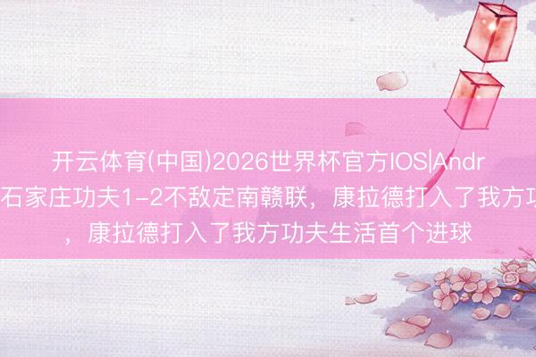 开云体育(中国)2026世界杯官方IOS|Android手机app下载 石家庄功夫1-2不敌定南赣联，康拉德打入了我方功夫生活首个进球
