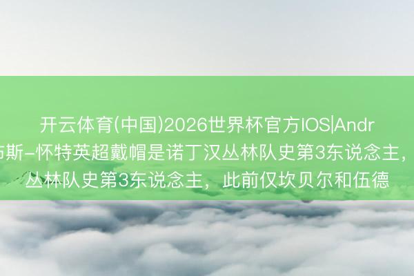 开云体育(中国)2026世界杯官方IOS|Android手机app下载 吉布斯-怀特英超戴帽是诺丁汉丛林队史第3东说念主，此前仅坎贝尔和伍德