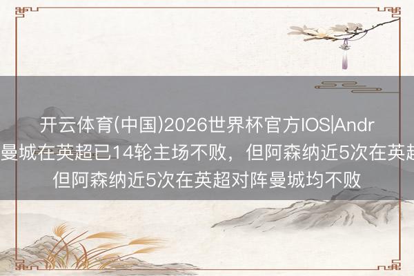 开云体育(中国)2026世界杯官方IOS|Android手机app下载 曼城在英超已14轮主场不败，但阿森纳近5次在英超对阵曼城均不败