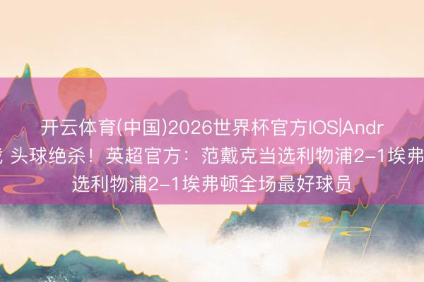 开云体育(中国)2026世界杯官方IOS|Android手机app下载 头球绝杀！英超官方：范戴克当选利物浦2-1埃弗顿全场最好球员