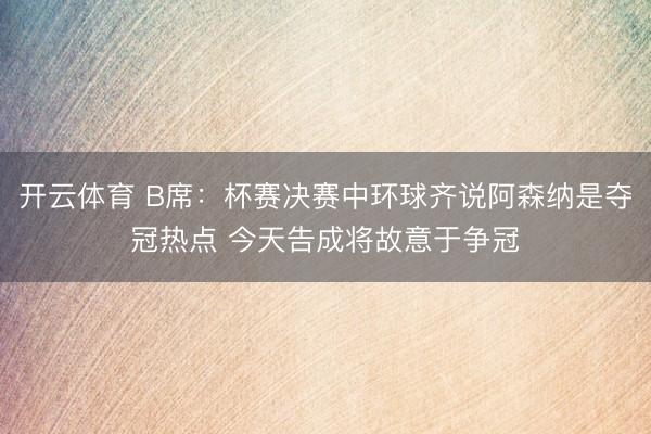 开云体育 B席：杯赛决赛中环球齐说阿森纳是夺冠热点 今天告成将故意于争冠