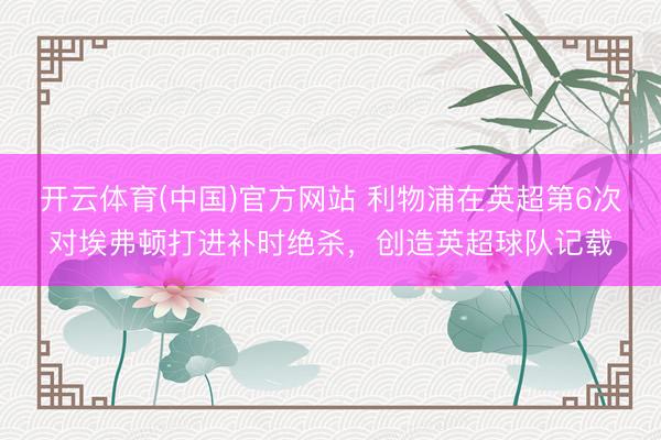 开云体育(中国)官方网站 利物浦在英超第6次对埃弗顿打进补时绝杀，创造英超球队记载