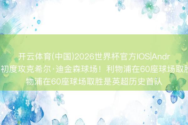 开云体育(中国)2026世界杯官方IOS|Android手机app下载 初度攻克希尔·迪金森球场！利物浦在60座球场取胜是英超历史首队