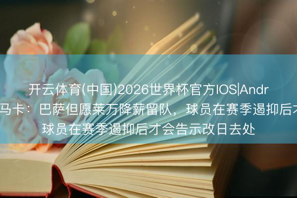 开云体育(中国)2026世界杯官方IOS|Android手机app下载 马卡：巴萨但愿莱万降薪留队，球员在赛季遏抑后才会告示改日去处