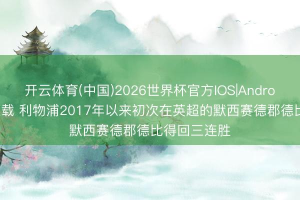 开云体育(中国)2026世界杯官方IOS|Android手机app下载 利物浦2017年以来初次在英超的默西赛德郡德比得回三连胜