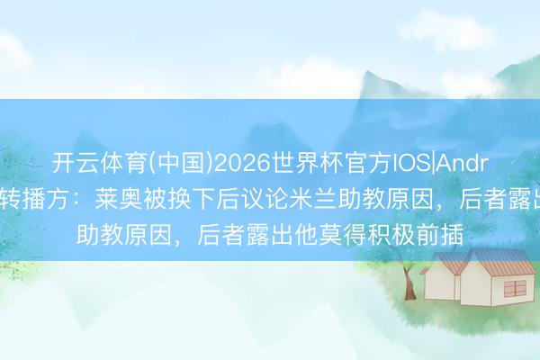 开云体育(中国)2026世界杯官方IOS|Android手机app下载 转播方：莱奥被换下后议论米兰助教原因，后者露出他莫得积极前插