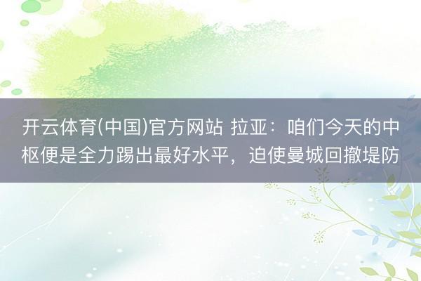 开云体育(中国)官方网站 拉亚：咱们今天的中枢便是全力踢出最好水平，迫使曼城回撤堤防
