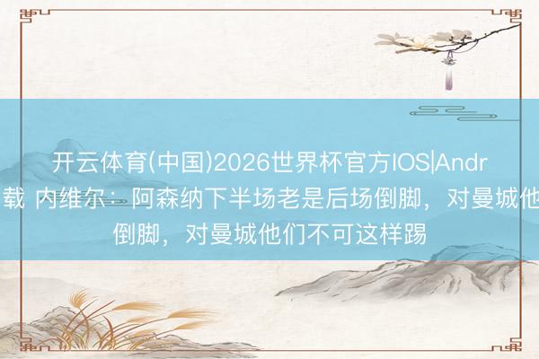 开云体育(中国)2026世界杯官方IOS|Android手机app下载 内维尔:阿森纳下半场老是后场倒脚,对曼城他们不可这样踢