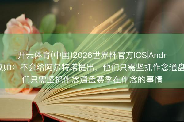 开云体育(中国)2026世界杯官方IOS|Android手机app下载 瓜帅:不会给阿尔特塔提出,他们只需坚抓作念通盘赛季在作念的事情