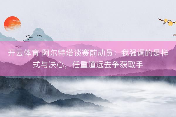 开云体育 阿尔特塔谈赛前动员:我强调的是样式与决心,任重道远去争获取手