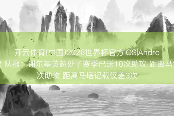 开云体育(中国)2026世界杯官方IOS|Android手机app下载 队报:谢尔基英超处子赛季已送10次助攻 距离马塔记载仅差3次