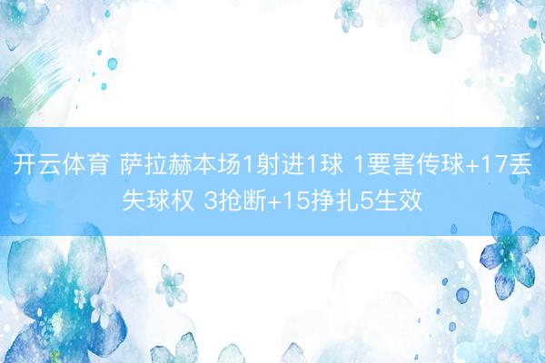 开云体育 萨拉赫本场1射进1球 1要害传球+17丢失球权 3抢断+15挣扎5生效