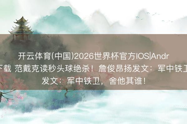 开云体育(中国)2026世界杯官方IOS|Android手机app下载 范戴克读秒头球绝杀!詹俊昂扬发文:军中铁卫,舍他其谁!