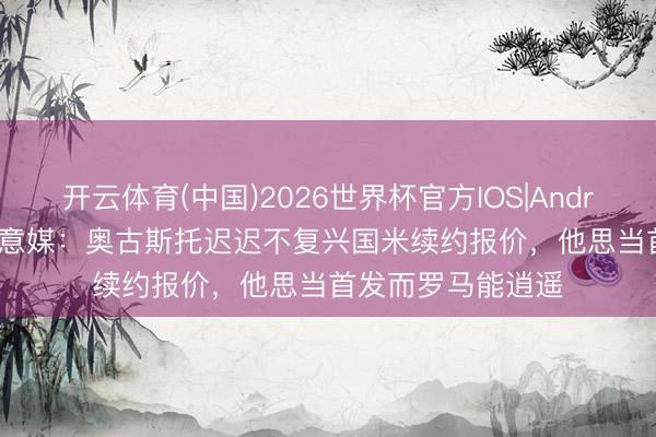 开云体育(中国)2026世界杯官方IOS|Android手机app下载 意媒:奥古斯托迟迟不复兴国米续约报价,他思当首发而罗马能逍遥