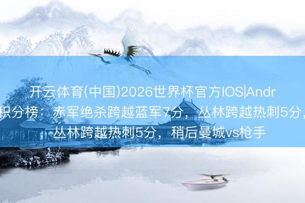 开云体育(中国)2026世界杯官方IOS|Android手机app下载 积分榜：赤军绝杀跨越蓝军7分，丛林跨越热刺5分，<a href=
