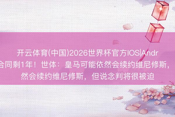 开云体育(中国)2026世界杯官方IOS|Android手机app下载 合同剩1年！世体：皇马可能依然会续约维尼修斯，但说念判将很被迫