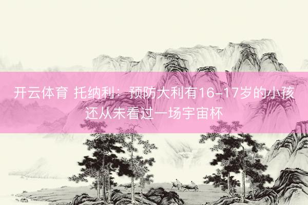 开云体育 托纳利：预防大利有16-17岁的小孩还从未看过一场宇宙杯