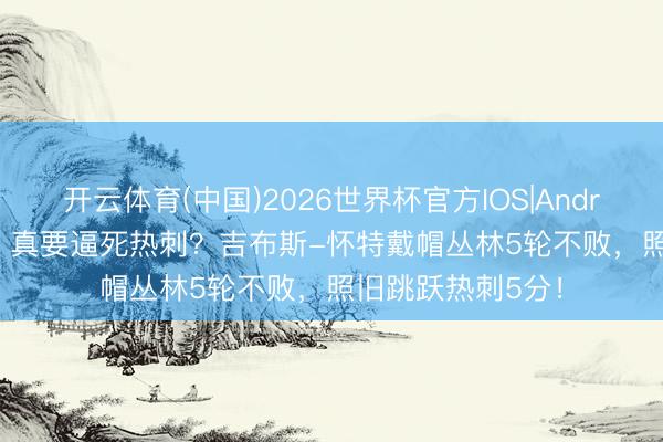 开云体育(中国)2026世界杯官方IOS|Android手机app下载 真要逼死热刺?吉布斯-怀特戴帽丛林5轮不败,照旧跳跃热刺5分!