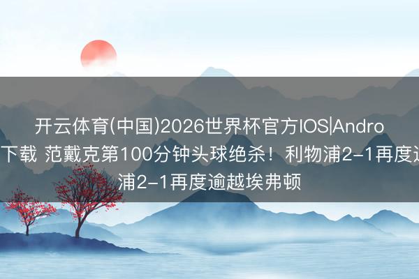 开云体育(中国)2026世界杯官方IOS|Android手机app下载 范戴克第100分钟头球绝杀！利物浦2-1再度逾越埃弗顿