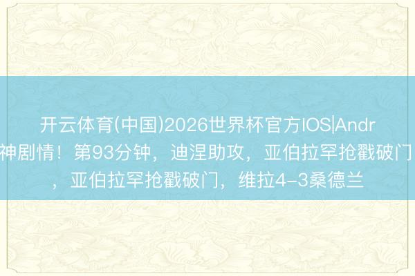 开云体育(中国)2026世界杯官方IOS|Android手机app下载 神剧情!第93分钟,迪涅助攻,亚伯拉罕抢戳破门,维拉4-3桑德兰