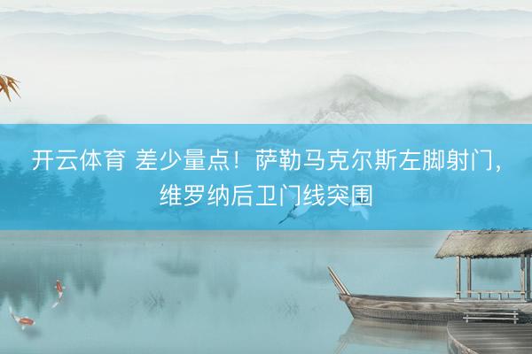 开云体育 差少量点！萨勒马克尔斯左脚射门，维罗纳后卫门线突围