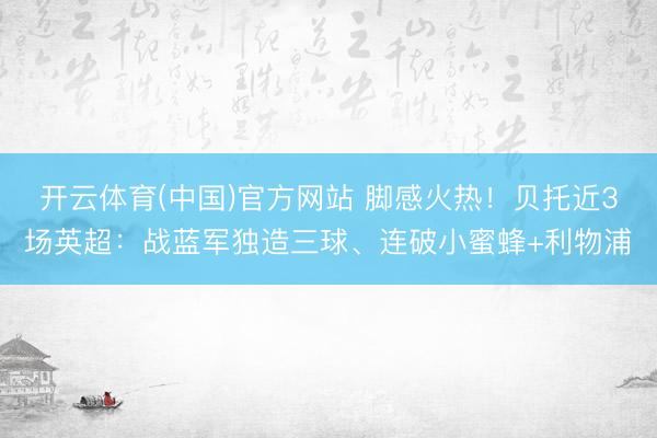 开云体育(中国)官方网站 脚感火热!贝托近3场英超:战蓝军独造三球、连破小蜜蜂+利物浦