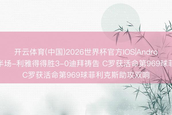 开云体育(中国)2026世界杯官方IOS|Android手机app下载 半场-利雅得得胜3-0迪拜祷告 C罗获活命第969球菲利克斯助攻双响