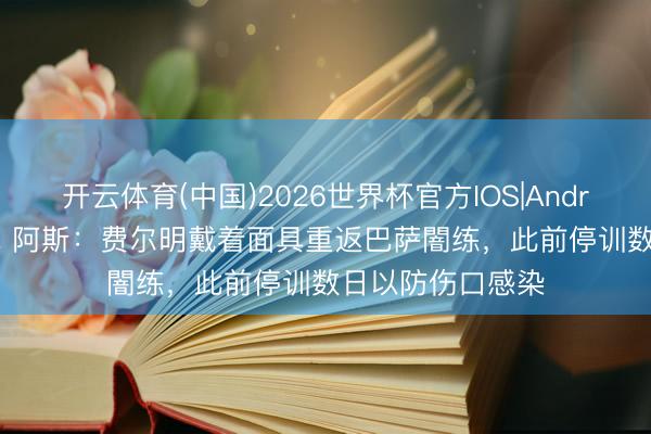 开云体育(中国)2026世界杯官方IOS|Android手机app下载 阿斯:费尔明戴着面具重返巴萨闇练,此前停训数日以防伤口感染