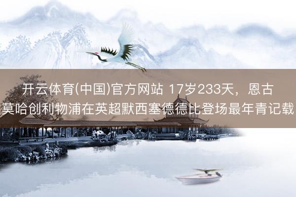 开云体育(中国)官方网站 17岁233天,恩古莫哈创利物浦在英超默西塞德德比登场最年青记载