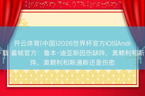 开云体育(中国)2026世界杯官方IOS|Android手机app下载 曼城官方:鲁本·迪亚斯因伤缺阵,奥赖利和斯通斯还是伤愈