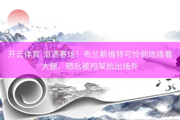 开云体育 泪洒赛场！布兰斯维特可怜倒地捂着大腿，随后被担架抬出场外