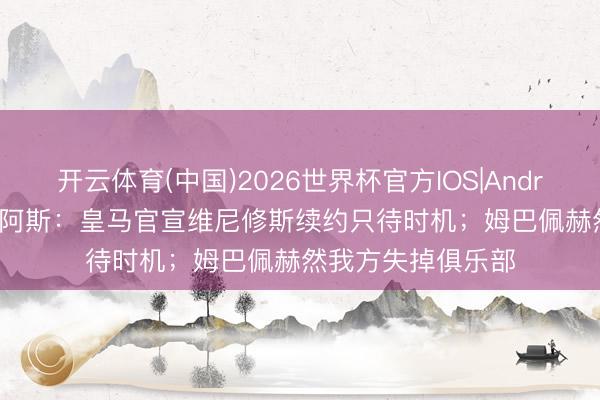开云体育(中国)2026世界杯官方IOS|Android手机app下载 阿斯：皇马官宣维尼修斯续约只待时机；姆巴佩赫然我方失掉俱乐部