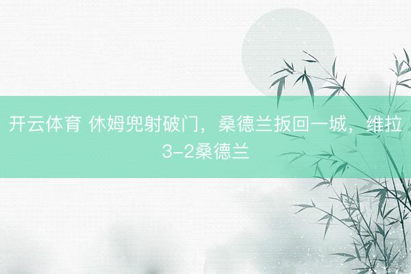 开云体育 休姆兜射破门,桑德兰扳回一城,维拉3-2桑德兰