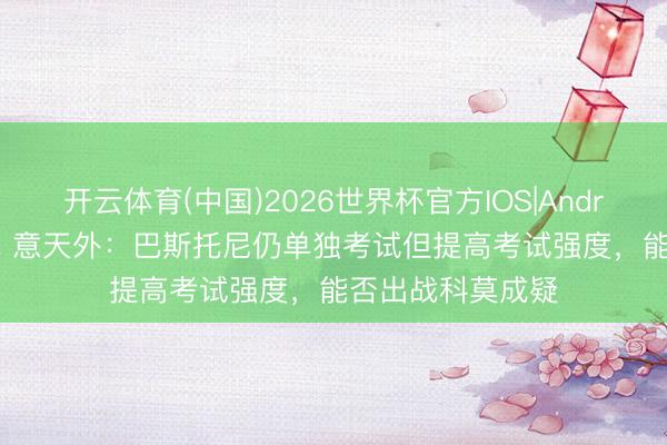 开云体育(中国)2026世界杯官方IOS|Android手机app下载 意天外:巴斯托尼仍单独考试但提高考试强度,能否出战科莫成疑