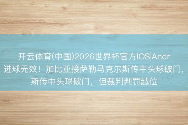 开云体育(中国)2026世界杯官方IOS|Android手机app下载 进球无效！加比亚接萨勒马克尔斯传中头球破门，但裁判判罚越位