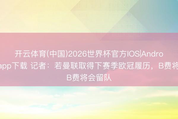 开云体育(中国)2026世界杯官方IOS|Android手机app下载 记者：若曼联取得下赛季欧冠履历，B费将会留队