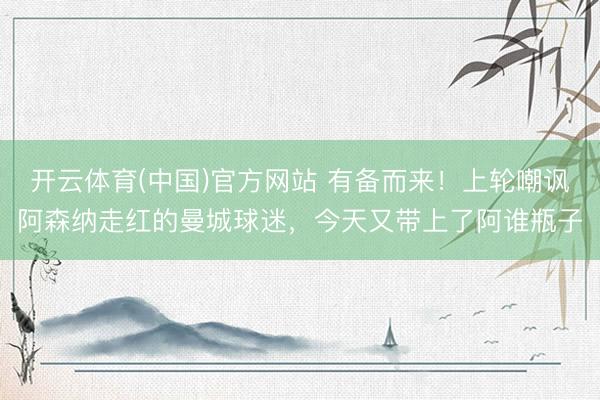 开云体育(中国)官方网站 有备而来！上轮嘲讽阿森纳走红的曼城球迷，今天又带上了阿谁瓶子